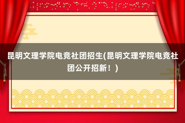 昆明文理学院电竞社团招生(昆明文理学院电竞社团公开招新！)