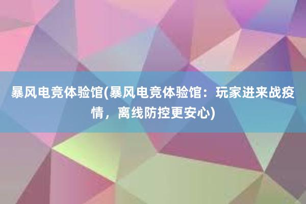 暴风电竞体验馆(暴风电竞体验馆：玩家进来战疫情，离线防控更安心)