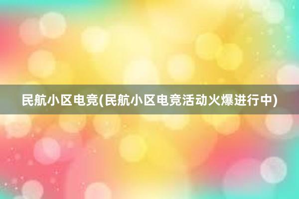 民航小区电竞(民航小区电竞活动火爆进行中)