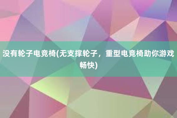 没有轮子电竞椅(无支撑轮子，重型电竞椅助你游戏畅快)