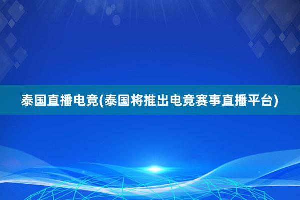 泰国直播电竞(泰国将推出电竞赛事直播平台)