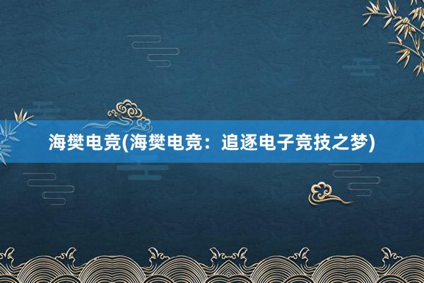 海樊电竞(海樊电竞：追逐电子竞技之梦)