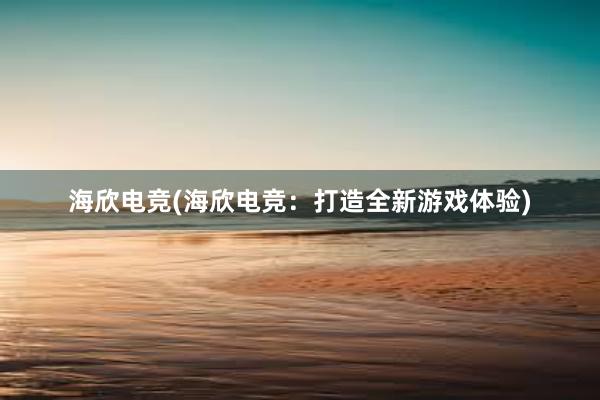 海欣电竞(海欣电竞：打造全新游戏体验)