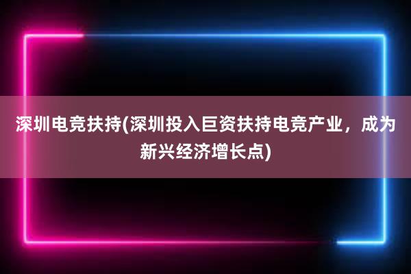 深圳电竞扶持(深圳投入巨资扶持电竞产业，成为新兴经济增长点)