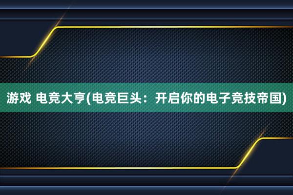 游戏 电竞大亨(电竞巨头：开启你的电子竞技帝国)