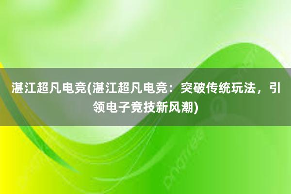 湛江超凡电竞(湛江超凡电竞：突破传统玩法，引领电子竞技新风潮)