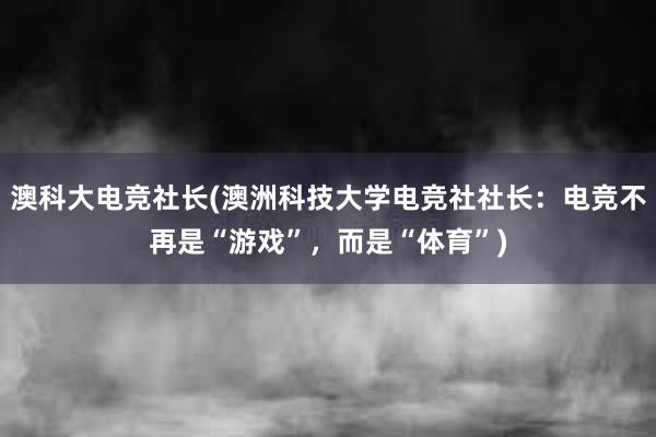 澳科大电竞社长(澳洲科技大学电竞社社长：电竞不再是“游戏”，而是“体育”)