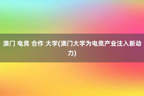 澳门 电竞 合作 大学(澳门大学为电竞产业注入新动力)