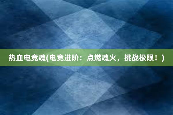 热血电竞魂(电竞进阶：点燃魂火，挑战极限！)