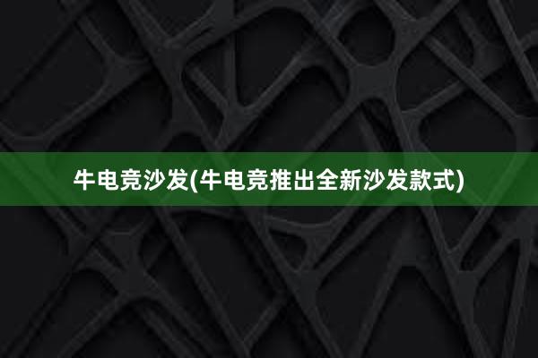 牛电竞沙发(牛电竞推出全新沙发款式)