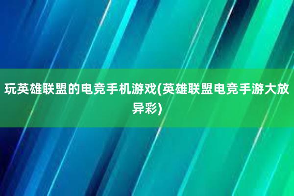 玩英雄联盟的电竞手机游戏(英雄联盟电竞手游大放异彩)