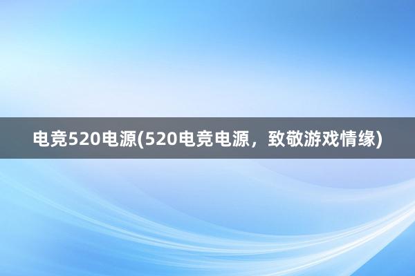 电竞520电源(520电竞电源，致敬游戏情缘)