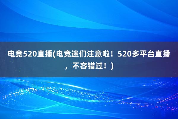 电竞520直播(电竞迷们注意啦！520多平台直播，不容错过！)