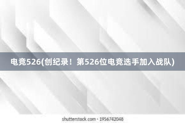 电竞526(创纪录！第526位电竞选手加入战队)