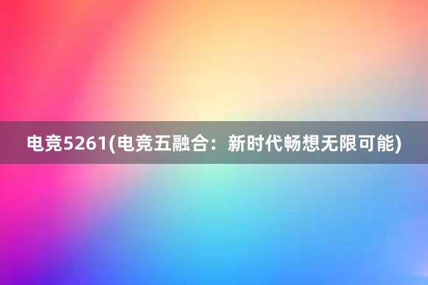 电竞5261(电竞五融合：新时代畅想无限可能)