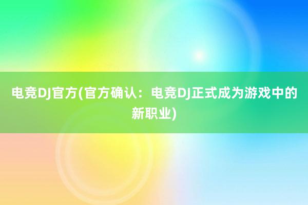 电竞DJ官方(官方确认：电竞DJ正式成为游戏中的新职业)