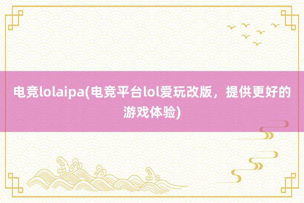 电竞lolaipa(电竞平台lol爱玩改版，提供更好的游戏体验)