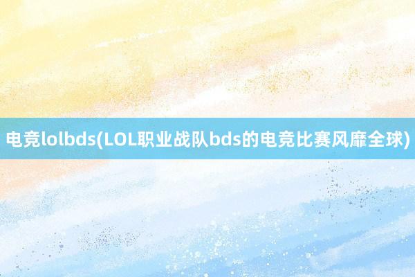 电竞lolbds(LOL职业战队bds的电竞比赛风靡全球)