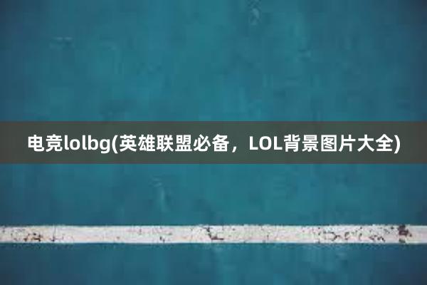 电竞lolbg(英雄联盟必备，LOL背景图片大全)