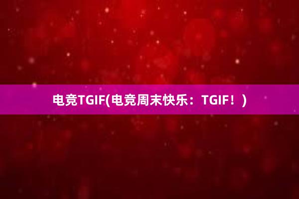 电竞TGIF(电竞周末快乐：TGIF！)