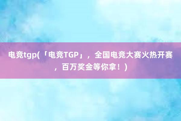 电竞tgp(「电竞TGP」，全国电竞大赛火热开赛，百万奖金等你拿！)