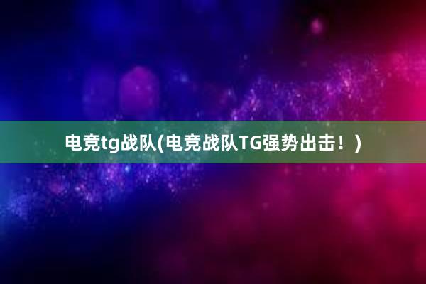 电竞tg战队(电竞战队TG强势出击！)