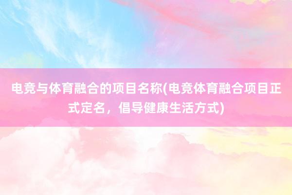 电竞与体育融合的项目名称(电竞体育融合项目正式定名，倡导健康生活方式)