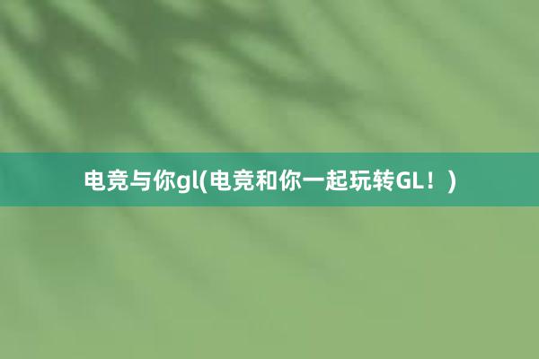 电竞与你gl(电竞和你一起玩转GL！)