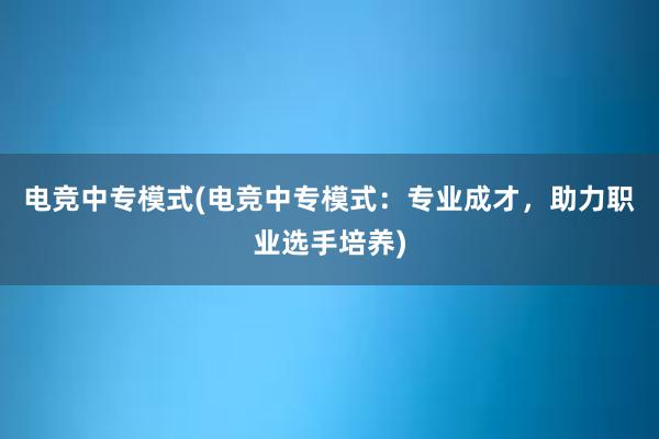 电竞中专模式(电竞中专模式：专业成才，助力职业选手培养)