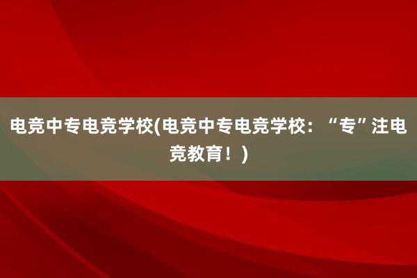 电竞中专电竞学校(电竞中专电竞学校：“专”注电竞教育！)