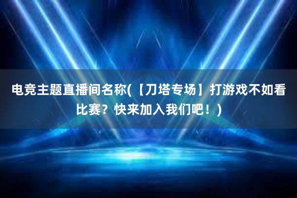 电竞主题直播间名称(【刀塔专场】打游戏不如看比赛？快来加入我们吧！)