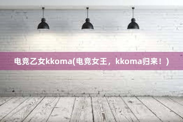 电竞乙女kkoma(电竞女王，kkoma归来！)