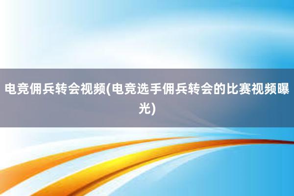 电竞佣兵转会视频(电竞选手佣兵转会的比赛视频曝光)