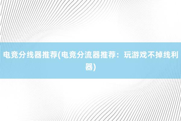 电竞分线器推荐(电竞分流器推荐：玩游戏不掉线利器)