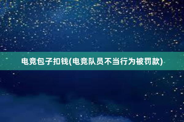 电竞包子扣钱(电竞队员不当行为被罚款)