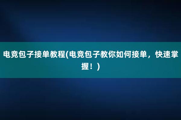 电竞包子接单教程(电竞包子教你如何接单，快速掌握！)