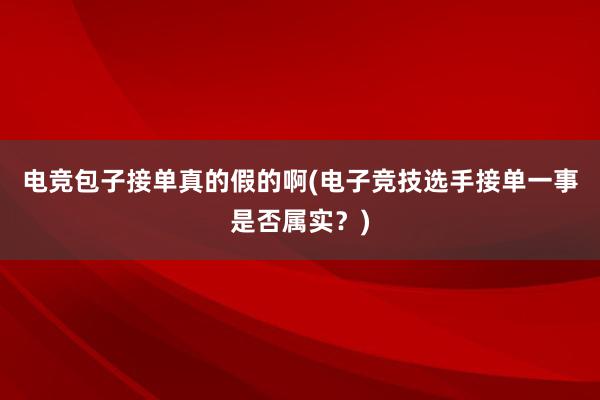 电竞包子接单真的假的啊(电子竞技选手接单一事是否属实？)