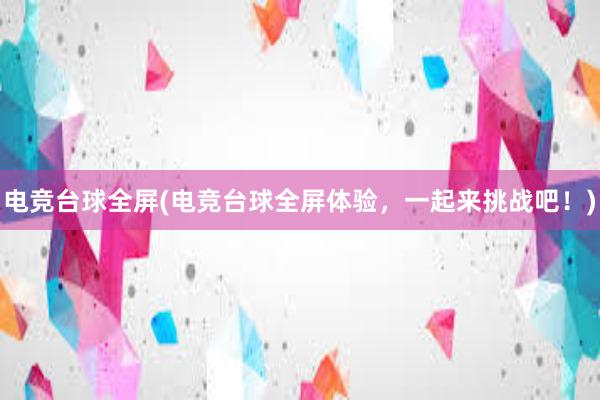 电竞台球全屏(电竞台球全屏体验，一起来挑战吧！)