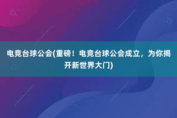 电竞台球公会(重磅！电竞台球公会成立，为你揭开新世界大门)