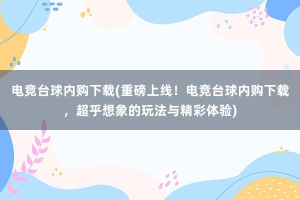 电竞台球内购下载(重磅上线！电竞台球内购下载，超乎想象的玩法与精彩体验)