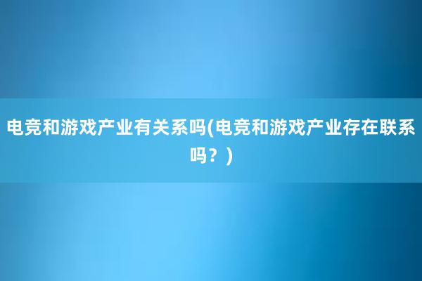 电竞和游戏产业有关系吗(电竞和游戏产业存在联系吗？)