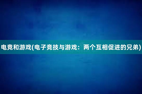 电竞和游戏(电子竞技与游戏：两个互相促进的兄弟)