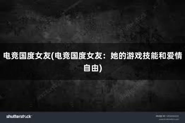 电竞国度女友(电竞国度女友：她的游戏技能和爱情自由)