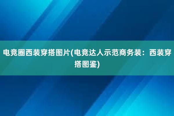 电竞圈西装穿搭图片(电竞达人示范商务装：西装穿搭图鉴)