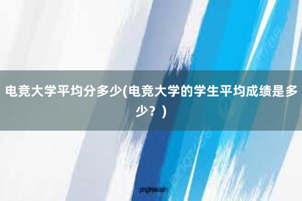 电竞大学平均分多少(电竞大学的学生平均成绩是多少？)