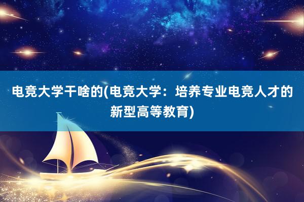 电竞大学干啥的(电竞大学：培养专业电竞人才的新型高等教育)