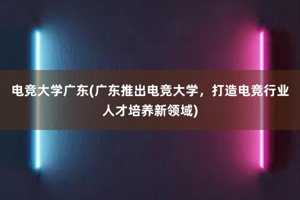 电竞大学广东(广东推出电竞大学，打造电竞行业人才培养新领域)