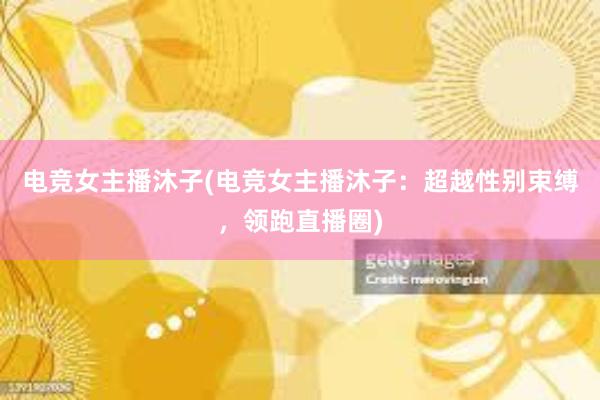 电竞女主播沐子(电竞女主播沐子：超越性别束缚，领跑直播圈)