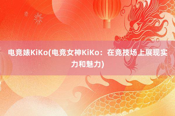 电竞婊KiKo(电竞女神KiKo：在竞技场上展现实力和魅力)