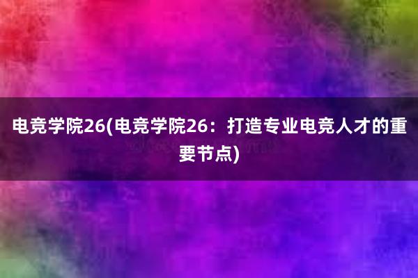 电竞学院26(电竞学院26：打造专业电竞人才的重要节点)